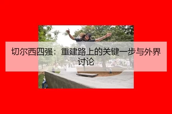 切尔西四强：重建路上的关键一步与外界讨论